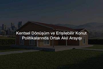 Kentsel Dönüşüm ve Erişilebilir Konut Politikalarında Ortak Akıl Arayışı