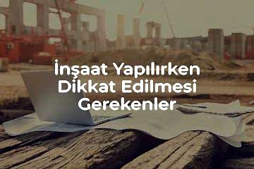 İnşaat Yapılırken Dikkat Edilmesi Gereken Hususlar